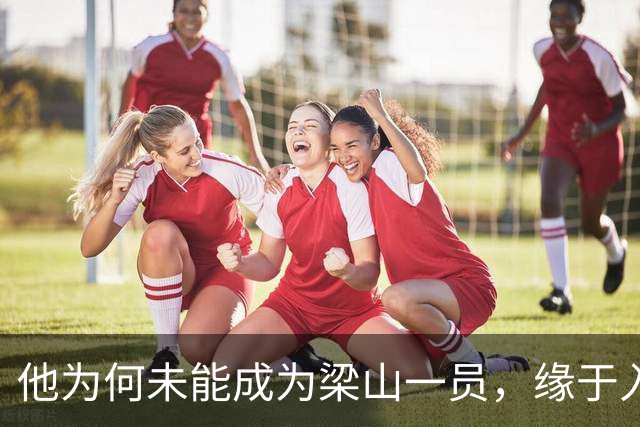 他为何未能成为梁山一员，缘于入队太晚