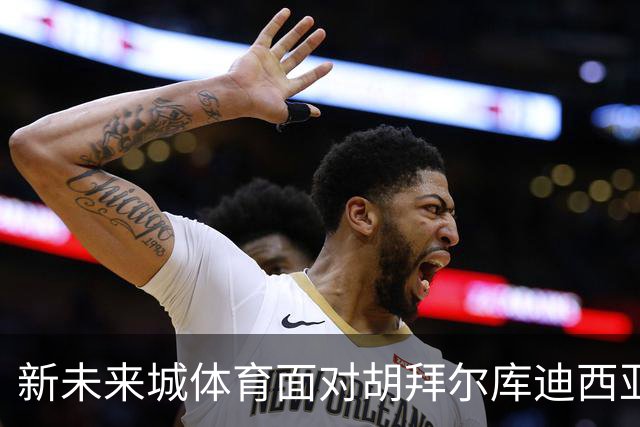 新未来城体育面对胡拜尔库迪西亚或难以全程自保